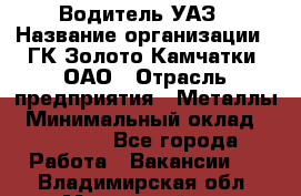 Водитель УАЗ › Название организации ­ ГК Золото Камчатки, ОАО › Отрасль предприятия ­ Металлы › Минимальный оклад ­ 32 000 - Все города Работа » Вакансии   . Владимирская обл.,Муромский р-н